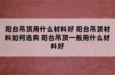 阳台吊顶用什么材料好 阳台吊顶材料如何选购 阳台吊顶一般用什么材料好